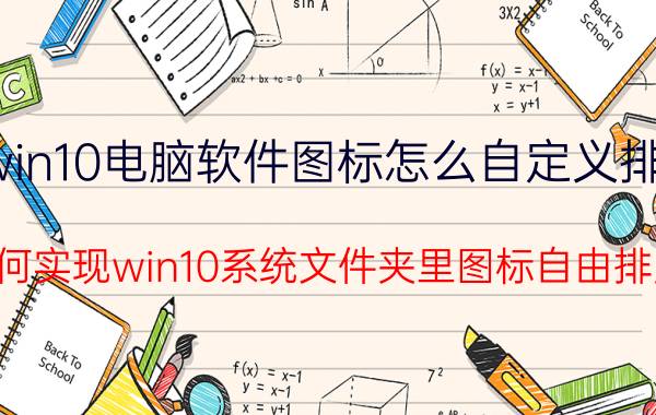 win10电脑软件图标怎么自定义排序 如何实现win10系统文件夹里图标自由排序？